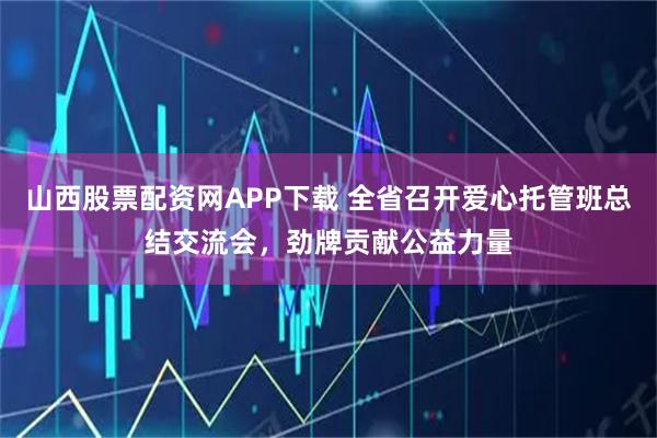 山西股票配資網APP下載 全省召開愛心托管班總結交流會，勁牌貢獻公益力量
