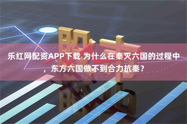 樂紅網配資APP下載 為什么在秦滅六國的過程中,東方六國做不到合力抗秦?