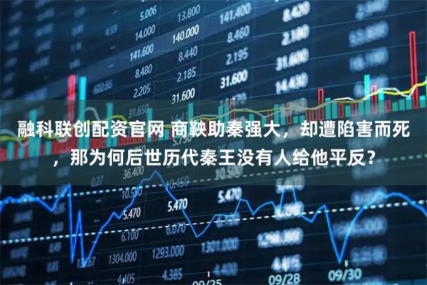 融科聯創配資官網 商鞅助秦強大,卻遭陷害而死,那為何后世歷代秦王沒有人給他平反?