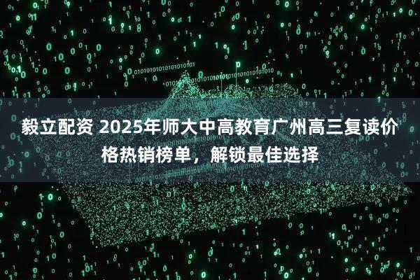 毅立配資 2025年師大中高教育廣州高三復(fù)讀價(jià)格熱銷(xiāo)榜單，解鎖最佳選擇